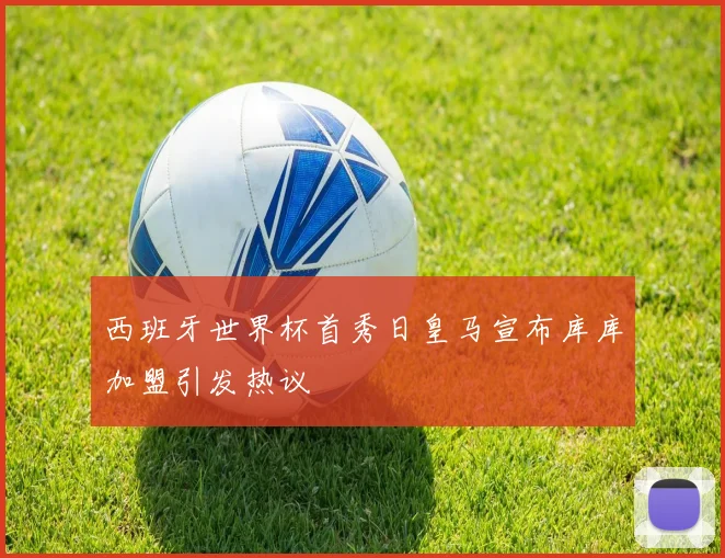 西班牙世界杯首秀日皇马宣布库库加盟引发热议
