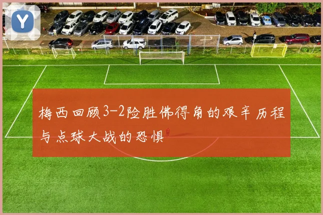 梅西回顾3-2险胜佛得角的艰辛历程与点球大战的恐惧