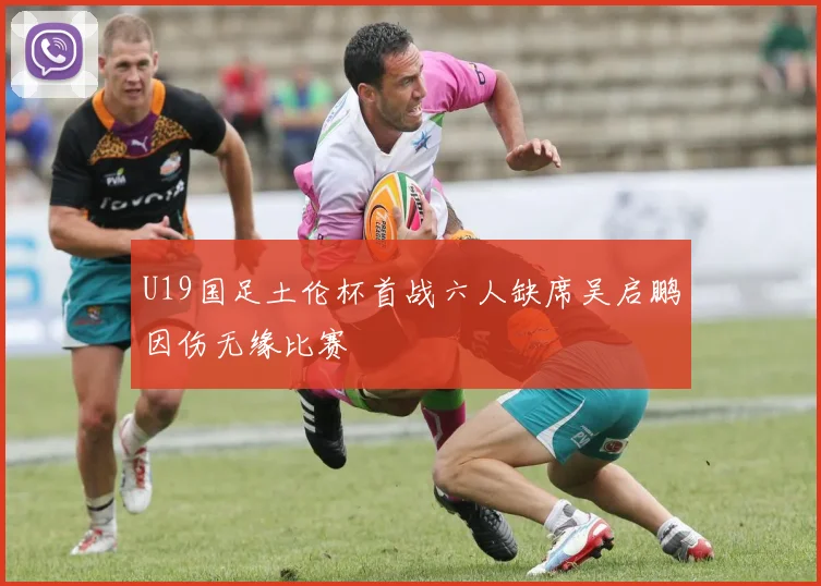 U19国足土伦杯首战六人缺席吴启鹏因伤无缘比赛