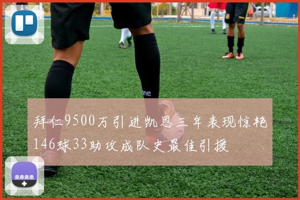拜仁9500万引进凯恩三年表现惊艳146球33助攻成队史最佳引援