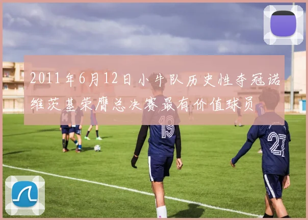 2011年6月12日小牛队历史性夺冠诺维茨基荣膺总决赛最有价值球员
