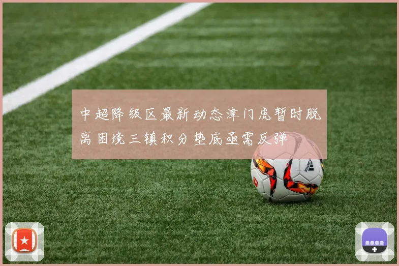 中超降级区最新动态津门虎暂时脱离困境三镇积分垫底亟需反弹