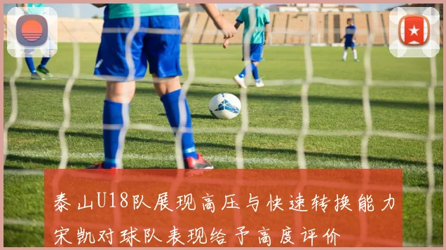 泰山U18队展现高压与快速转换能力宋凯对球队表现给予高度评价