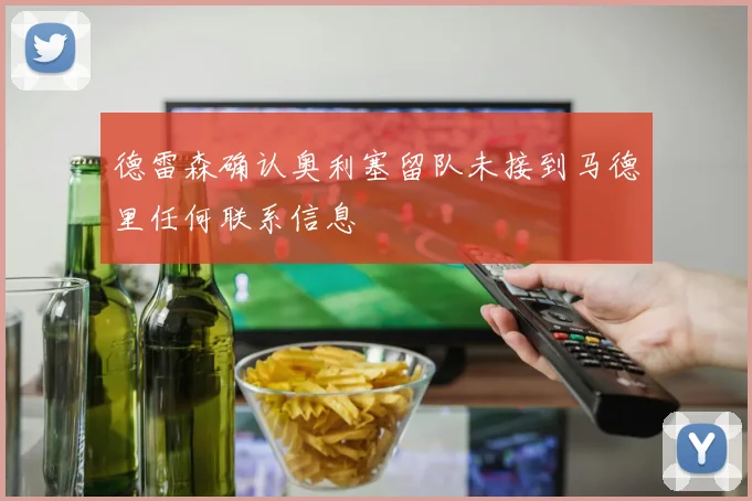 德雷森确认奥利塞留队未接到马德里任何联系信息