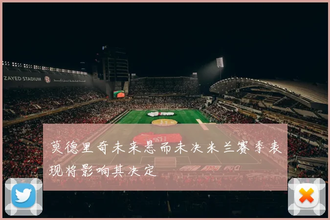 莫德里奇未来悬而未决米兰赛季表现将影响其决定