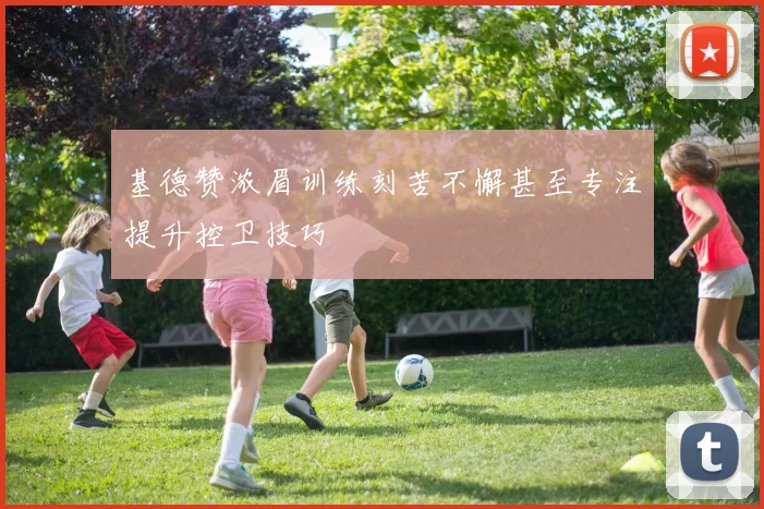 基德赞浓眉训练刻苦不懈甚至专注提升控卫技巧
