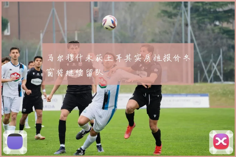 马尔穆什未获土耳其实质性报价冬窗将继续留队