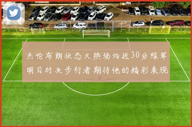 杰伦布朗状态火热场均近30分绿军明日对决步行者期待他的精彩表现