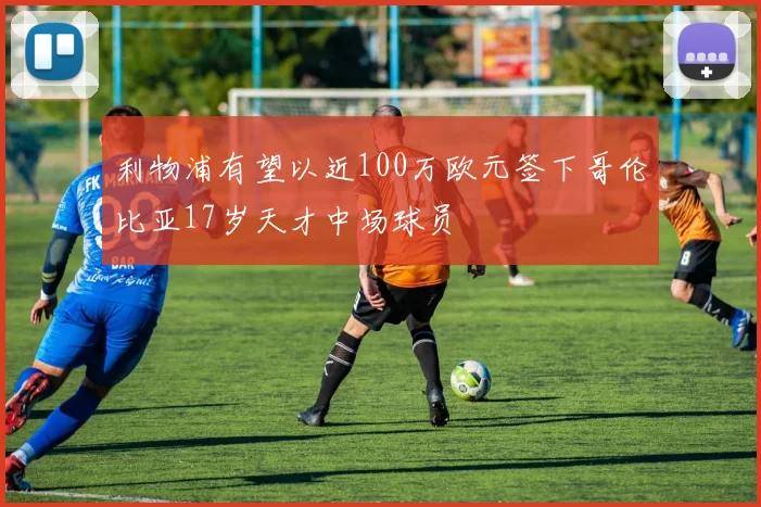 利物浦有望以近100万欧元签下哥伦比亚17岁天才中场球员