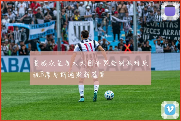 曼城众星与太太团齐聚告别派对庆祝B席与斯通斯新篇章