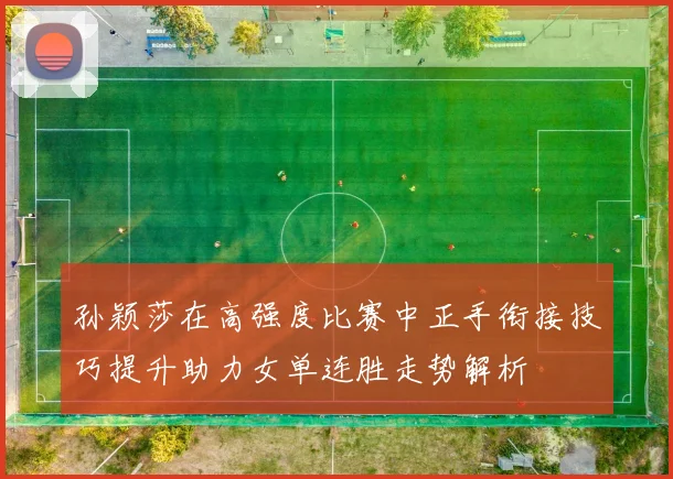 孙颖莎在高强度比赛中正手衔接技巧提升助力女单连胜走势解析