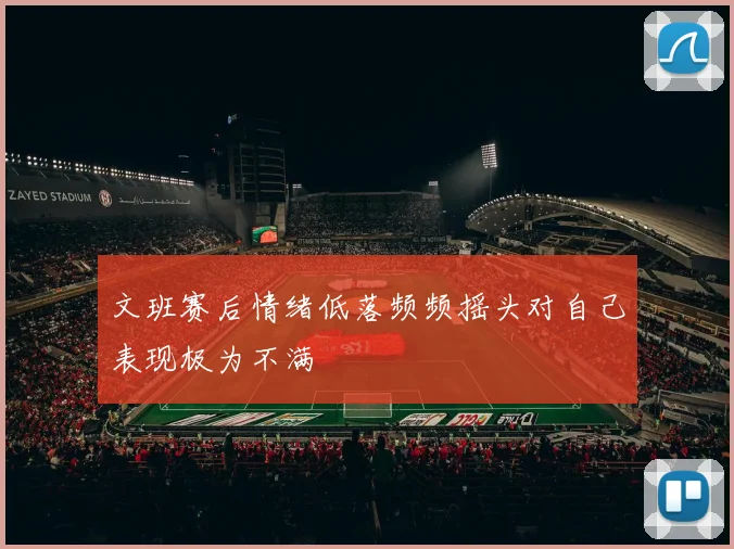 文班赛后情绪低落频频摇头对自己表现极为不满