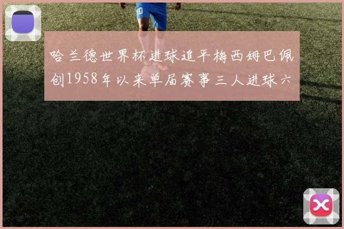 哈兰德世界杯进球追平梅西姆巴佩创1958年以来单届赛事三人进球六次新纪录