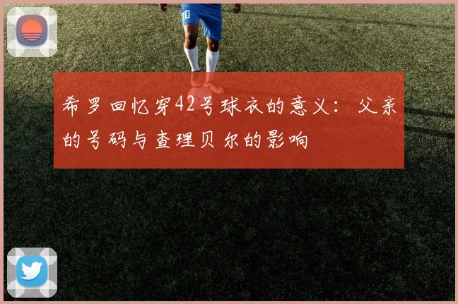 希罗回忆穿42号球衣的意义：父亲的号码与查理贝尔的影响