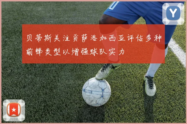 贝蒂斯关注贡萨洛加西亚评估多种前锋类型以增强球队实力