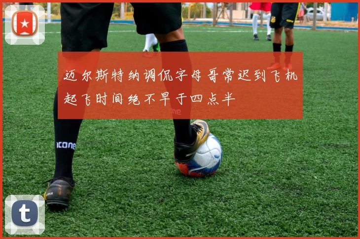 迈尔斯特纳调侃字母哥常迟到飞机起飞时间绝不早于四点半