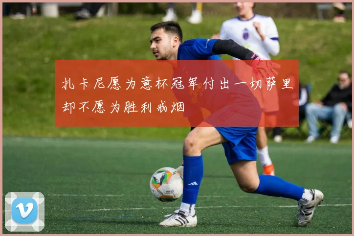 扎卡尼愿为意杯冠军付出一切萨里却不愿为胜利戒烟