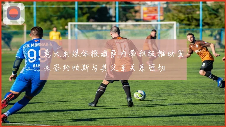 意大利媒体报道萨内蒂积极推动国米签约帕斯与其父亲关系密切
