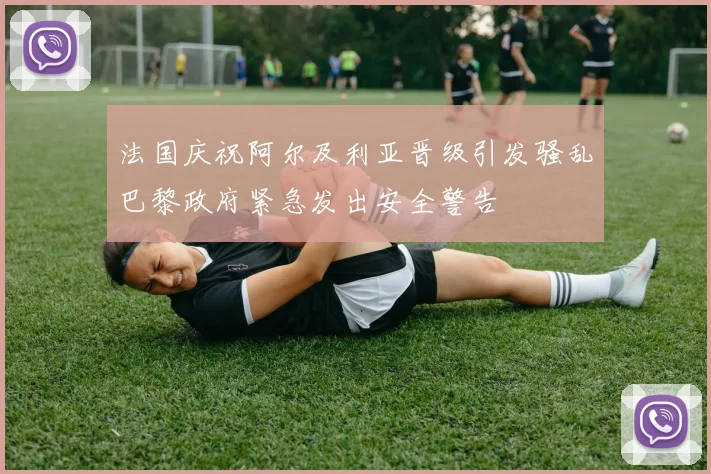 法国庆祝阿尔及利亚晋级引发骚乱巴黎政府紧急发出安全警告
