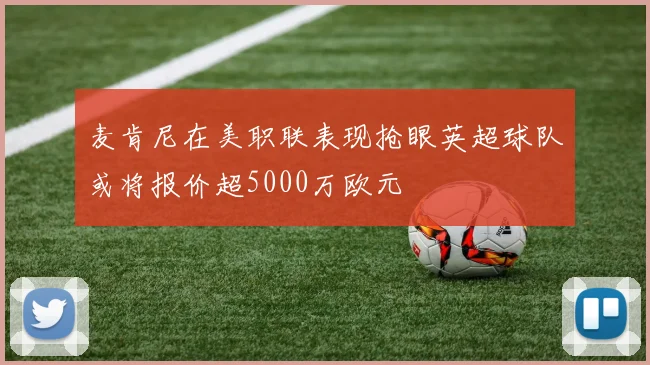 麦肯尼在美职联表现抢眼英超球队或将报价超5000万欧元