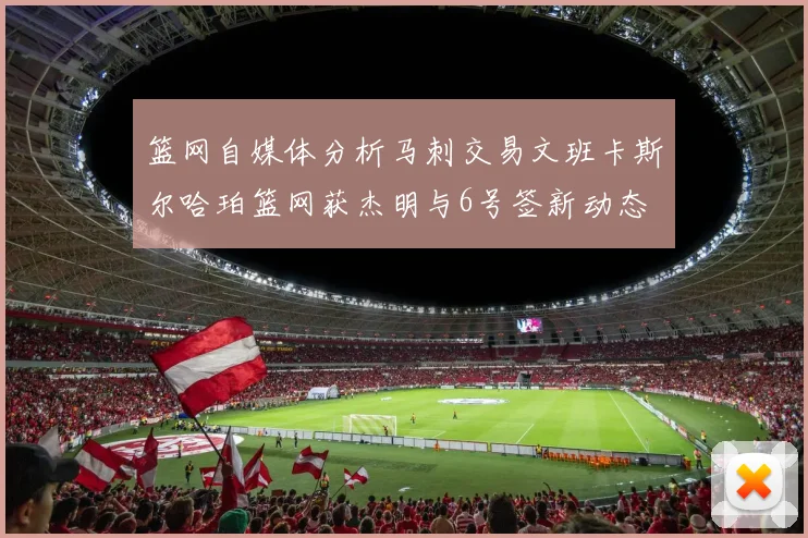 篮网自媒体分析马刺交易文班卡斯尔哈珀篮网获杰明与6号签新动态