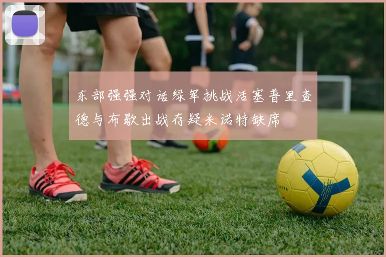 东部强强对话绿军挑战活塞普里查德与布歇出战存疑米诺特缺席