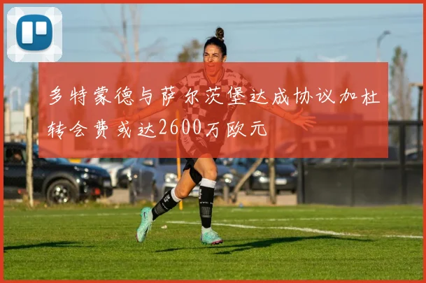 多特蒙德与萨尔茨堡达成协议加杜转会费或达2600万欧元