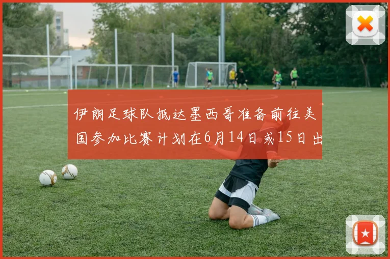 伊朗足球队抵达墨西哥准备前往美国参加比赛计划在6月14日或15日出发