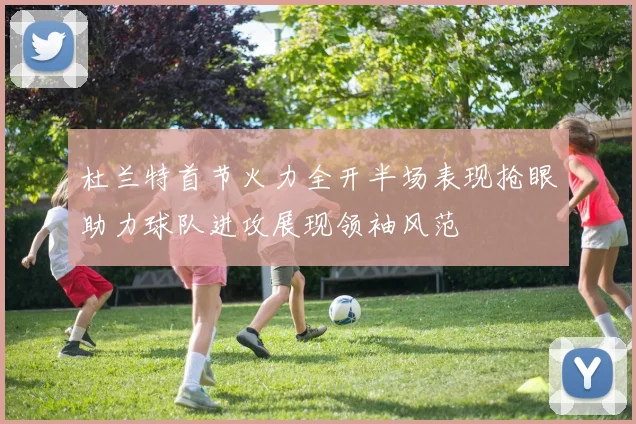杜兰特首节火力全开半场表现抢眼助力球队进攻展现领袖风范