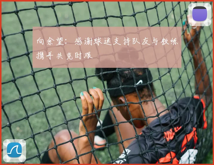 向余望：感谢球迷支持队友与教练携手共克时艰