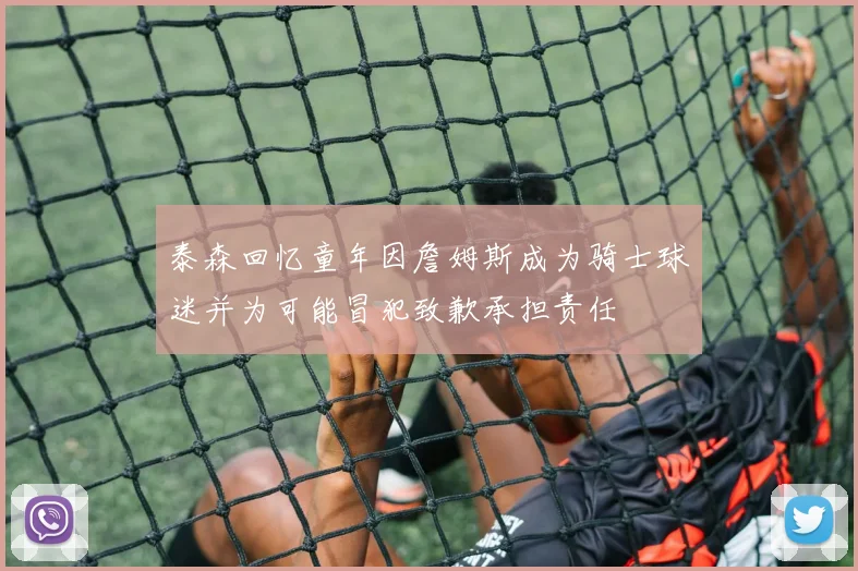 泰森回忆童年因詹姆斯成为骑士球迷并为可能冒犯致歉承担责任
