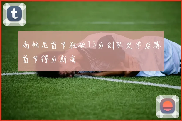 尚帕尼首节狂砍13分创队史季后赛首节得分新高
