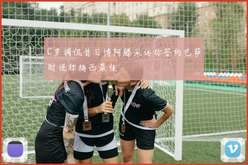 C罗调侃昔日博阿滕采访称签约巴萨时谎称梅西最佳