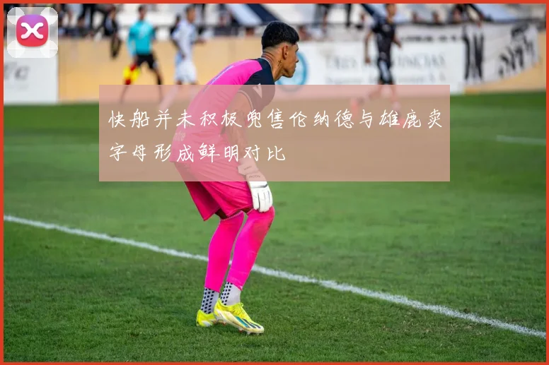 快船并未积极兜售伦纳德与雄鹿卖字母形成鲜明对比