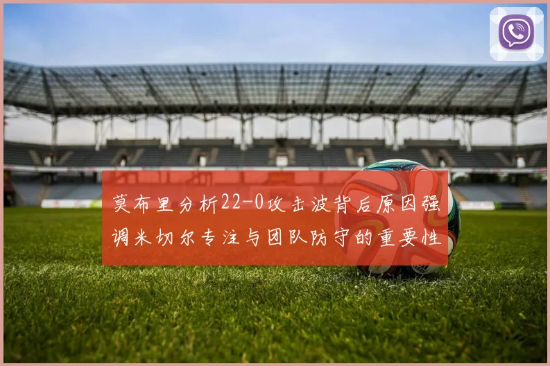 莫布里分析22-0攻击波背后原因强调米切尔专注与团队防守的重要性