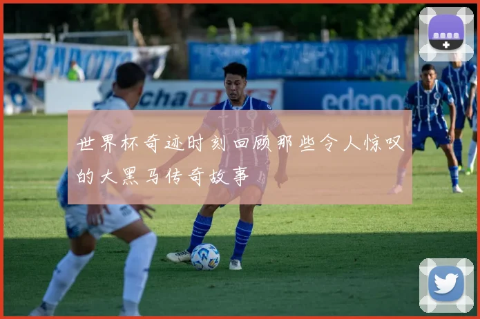 世界杯奇迹时刻回顾那些令人惊叹的大黑马传奇故事