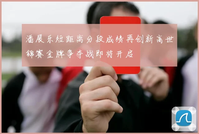 潘展乐短距离分段成绩再创新高世锦赛金牌争夺战即将开启