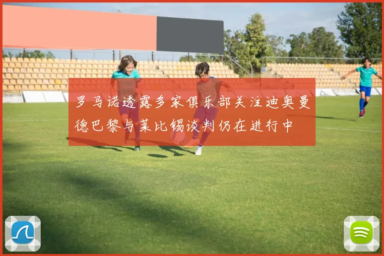 罗马诺透露多家俱乐部关注迪奥曼德巴黎与莱比锡谈判仍在进行中